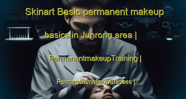 Skinart Basic permanent makeup basics in Junrong area | PermanentmakeupTraining | PermanentmakeupClasses | SkinartTraining-China
